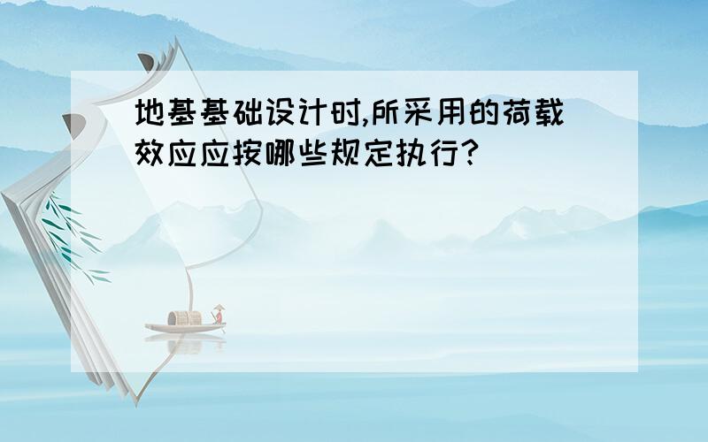 地基基础设计时,所采用的荷载效应应按哪些规定执行?