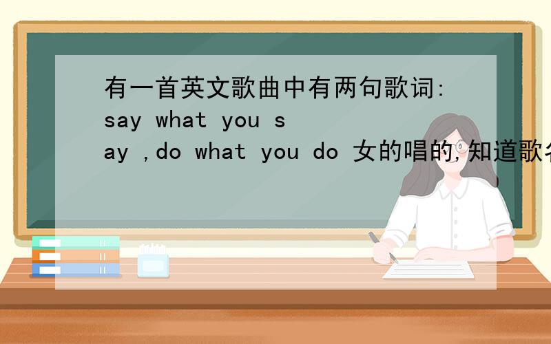 有一首英文歌曲中有两句歌词:say what you say ,do what you do 女的唱的,知道歌名吗?歌挺欢快的