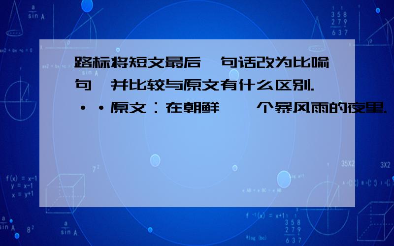 路标将短文最后一句话改为比喻句,并比较与原文有什么区别.··原文：在朝鲜,一个暴风雨的夜里.一支中国人民志愿军部队接到上级的命令,到另一个地方去执行一项任务.这时候,到处一片漆