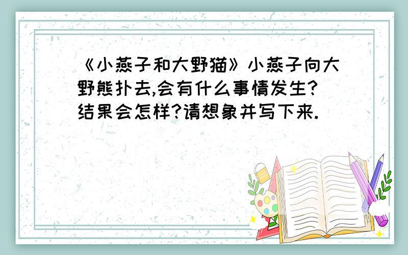 《小燕子和大野猫》小燕子向大野熊扑去,会有什么事情发生?结果会怎样?请想象并写下来.