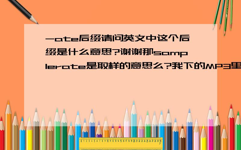 -ate后缀请问英文中这个后缀是什么意思?谢谢那samplerate是取样的意思么?我下的MP3里面 有一项指标用的这个词(后面写的是大小)