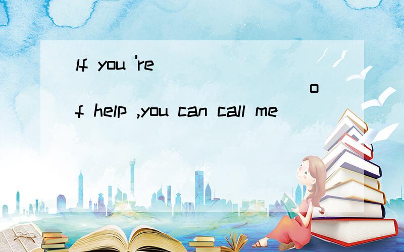 lf you 're _______________ of help ,you can call me ______