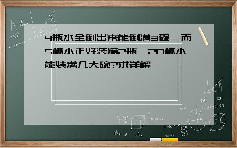 4瓶水全倒出来能倒满3碗,而5杯水正好装满2瓶,20杯水能装满几大碗?求详解