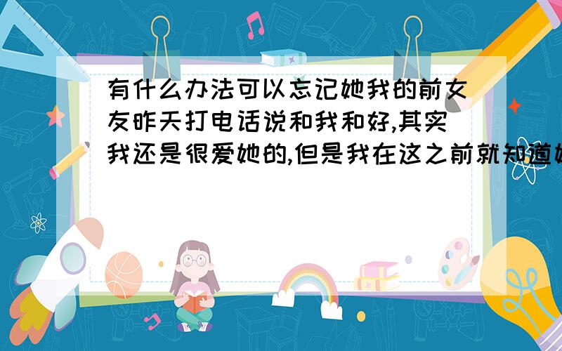 有什么办法可以忘记她我的前女友昨天打电话说和我和好,其实我还是很爱她的,但是我在这之前就知道她大概是半个月前吧,和别的男生发生了关系,已经不是处女了,我当时听到了非常难过伤