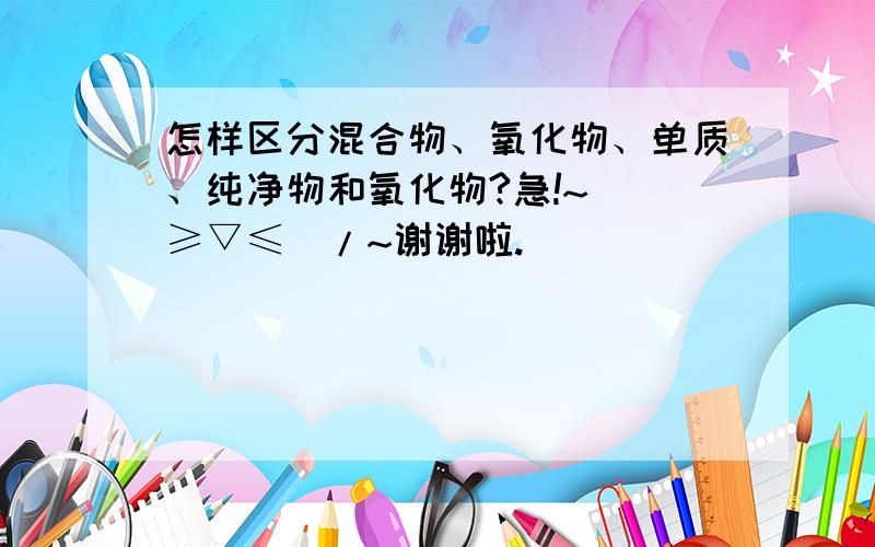 怎样区分混合物、氧化物、单质、纯净物和氧化物?急!~\(≥▽≤)/~谢谢啦.