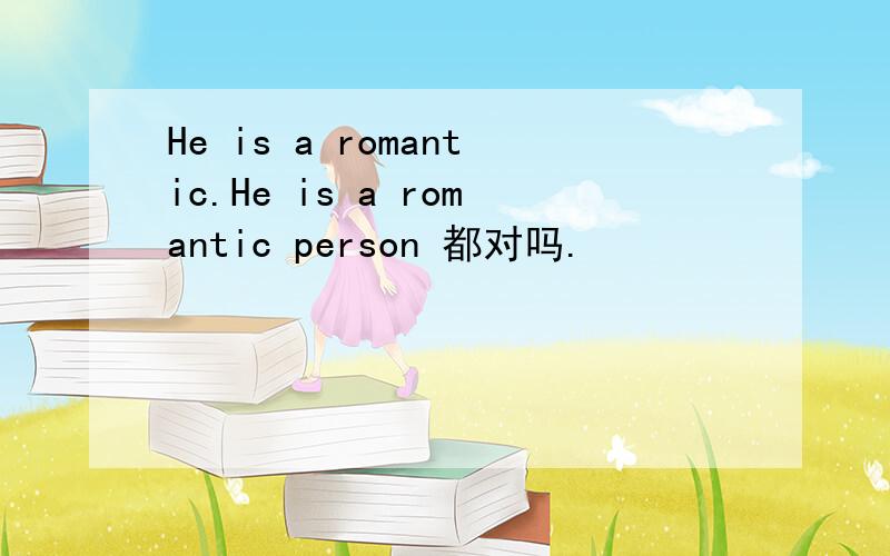He is a romantic.He is a romantic person 都对吗.
