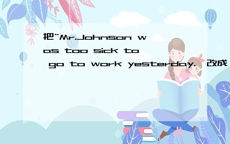 把“Mr.Johnson was too sick to go to work yesterday.