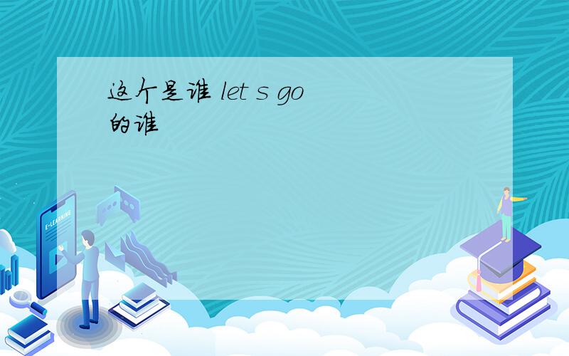 这个是谁 let s go 的谁