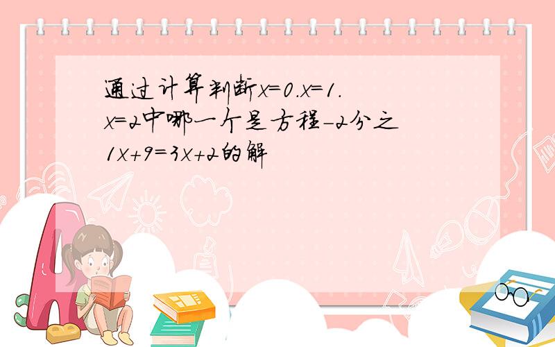 通过计算判断x=0.x=1.x=2中哪一个是方程-2分之1x+9=3x+2的解