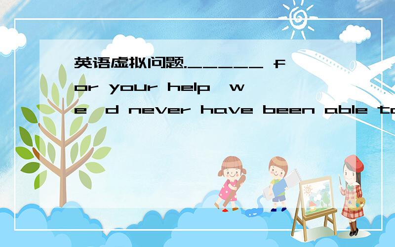 英语虚拟问题._____ for your help,we'd never have been able to get over the difficulties.文本：A)   Had it notB)  If it were notC)  Had it not beenD)  If we had not been     这道题选什么  麻烦将原因解释清楚