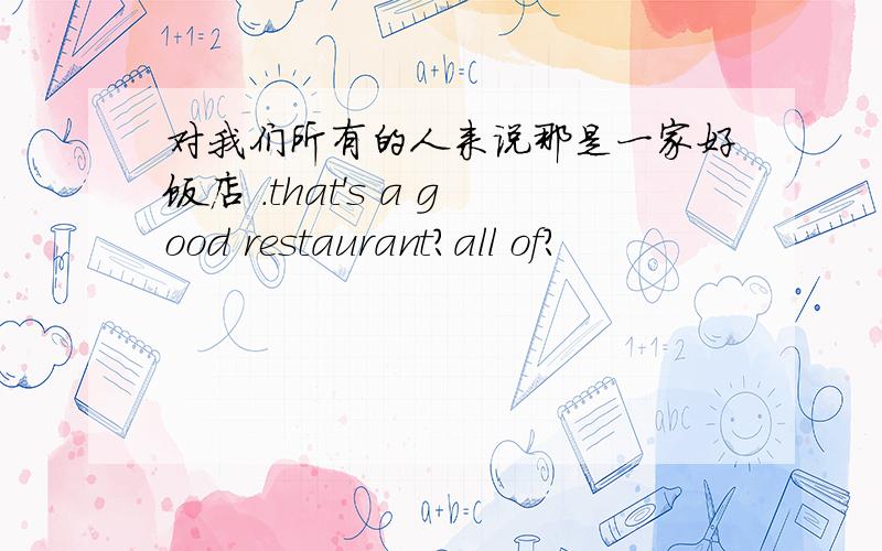 对我们所有的人来说那是一家好饭店 .that's a good restaurant?all of?