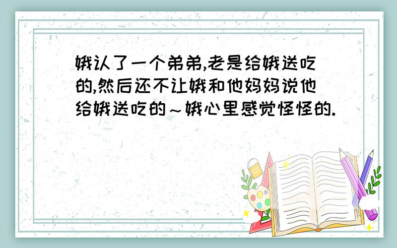 娥认了一个弟弟,老是给娥送吃的,然后还不让娥和他妈妈说他给娥送吃的～娥心里感觉怪怪的.