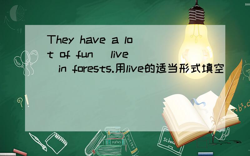 They have a lot of fun (live)in forests.用live的适当形式填空