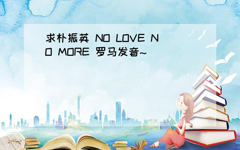 求朴振英 NO LOVE NO MORE 罗马发音~