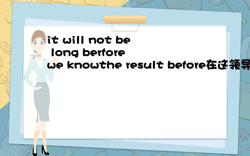 it will not be long berfore we knowthe result before在这领导的是时间状语从句吗