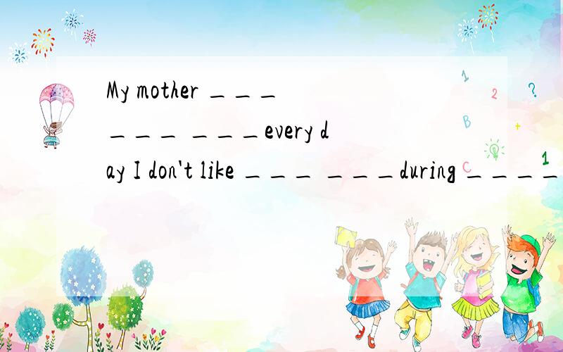 My mother ___ ___ ___every day I don't like ___ ___during ____ and ____?我妈妈每天都很忙我不喜欢在晚上和周末工作