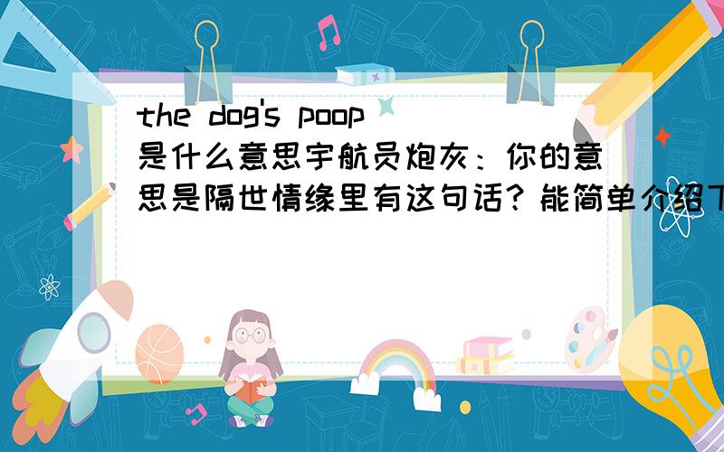 the dog's poop是什么意思宇航员炮灰：你的意思是隔世情缘里有这句话？能简单介绍下吗？我不是在这里面看的，在另外一个电影了，现在要作翻译，被这个词给难住了，谢谢了哦