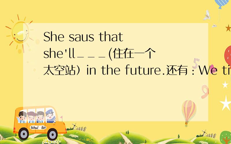 She saus that she'll___(住在一个太空站）in the future.还有：We tired ______(使)the old man_____（感到快乐）