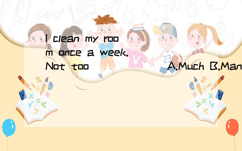 I clean my room once a week.Not too_______A.Much B.Many C.Often D.Lot