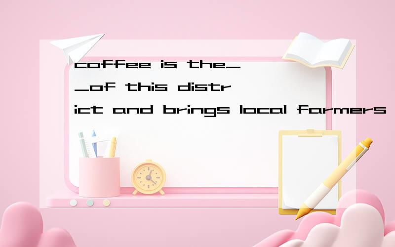 coffee is the__of this district and brings local farmers a lot of money.spicemajoritystapleelite 请问选哪个 请详解