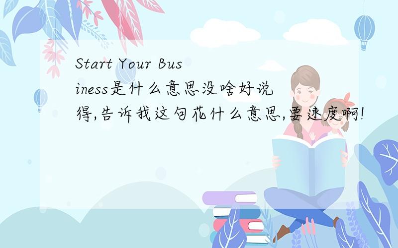 Start Your Business是什么意思没啥好说得,告诉我这句花什么意思,要速度啊!