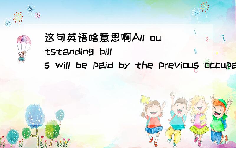 这句英语啥意思啊All outstanding bills will be paid by the previous occupants.