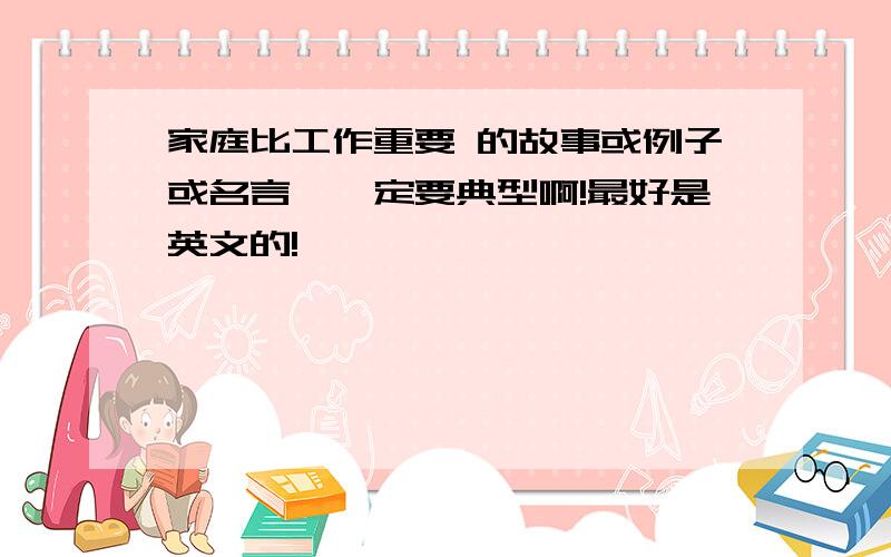 家庭比工作重要 的故事或例子或名言,一定要典型啊!最好是英文的!