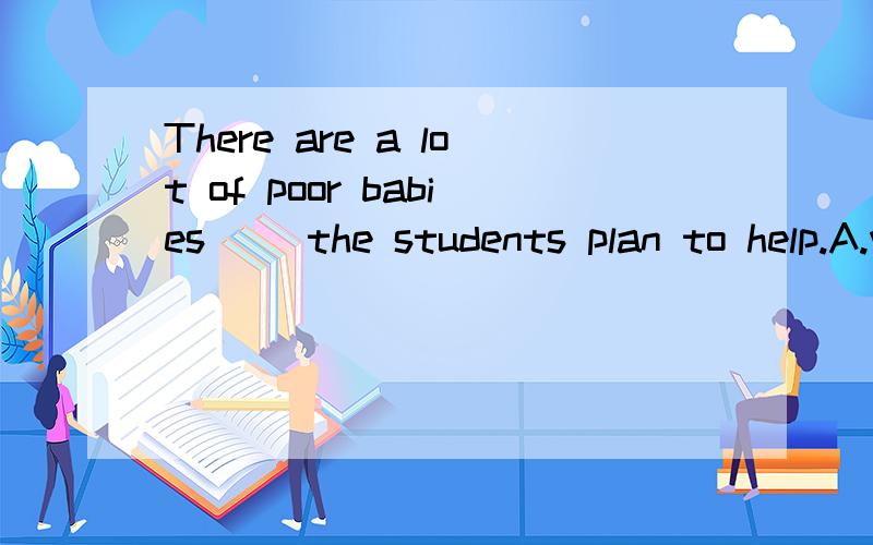 There are a lot of poor babies[ ]the students plan to help.A.who B.whose C.whom D.which