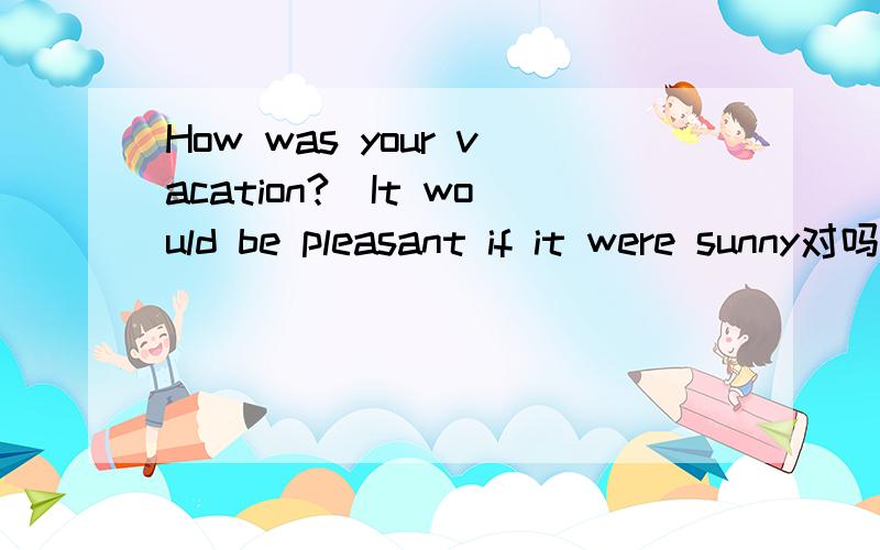 How was your vacation?_It would be pleasant if it were sunny对吗