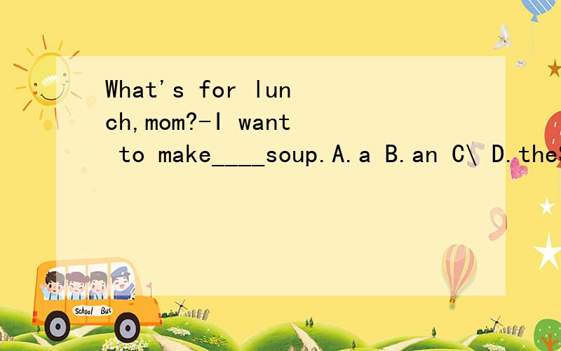 What's for lunch,mom?-I want to make____soup.A.a B.an C\ D.theSPEED!明天就考试了!答案和理由,理由最重要!速度越快越好What's for lunch,mom?-I want to make____soup.A.a B.an C\ D.the