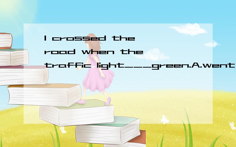 I crossed the road when the traffic light___green.A.went B.grew 答案是B．．why我知道最好是用turned,但没这个选项,是B．．．说明原因．．～