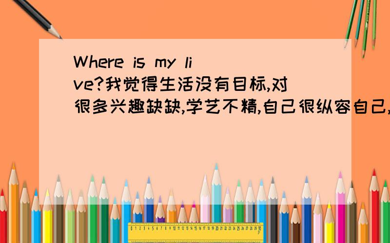 Where is my live?我觉得生活没有目标,对很多兴趣缺缺,学艺不精,自己很纵容自己,我最在乎的是家里人,我的生活要怎么继续下去?