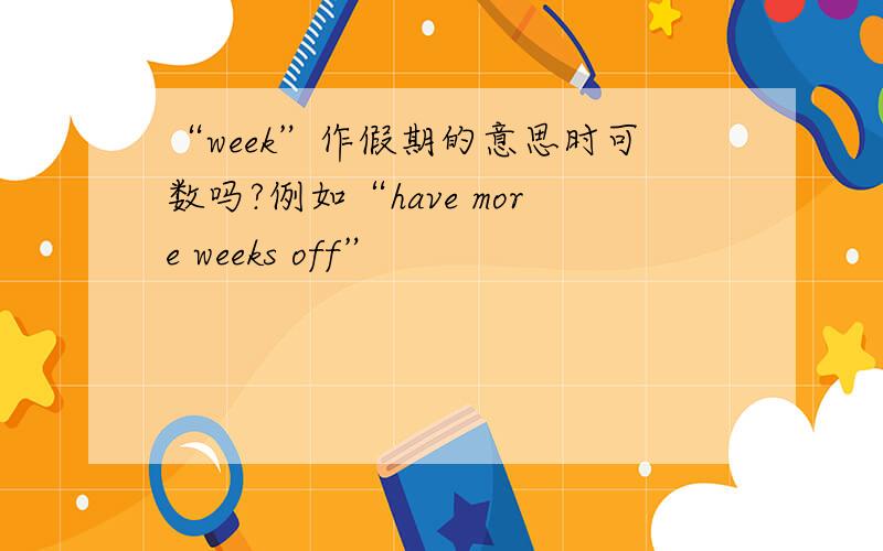 “week”作假期的意思时可数吗?例如“have more weeks off”