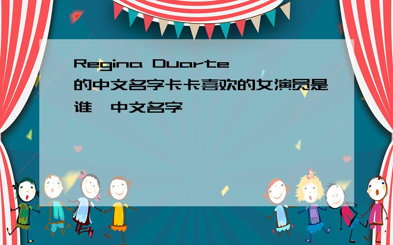 Regina Duarte 的中文名字卡卡喜欢的女演员是谁,中文名字