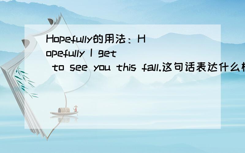 Hopefully的用法：Hopefully I get to see you this fall.这句话表达什么样的思想感情呢.是表示但愿呢还是表示很迫切希望呢.