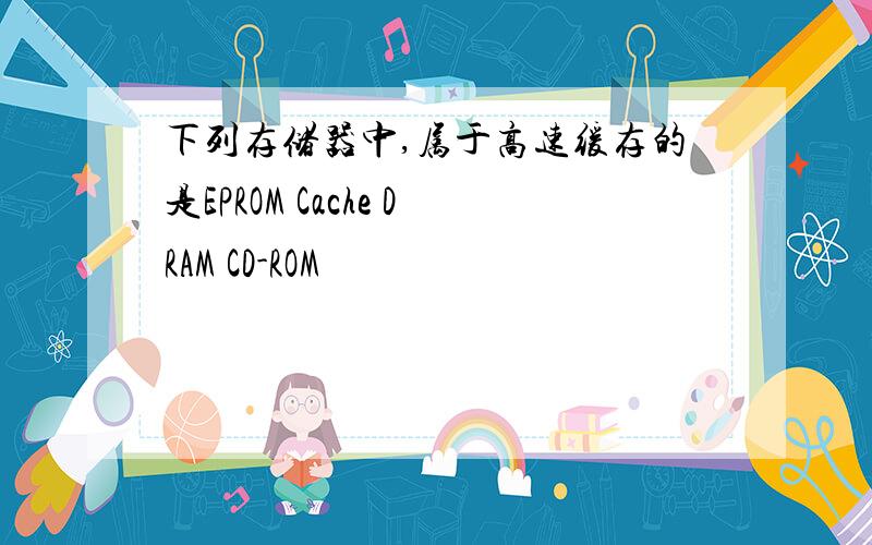 下列存储器中,属于高速缓存的是EPROM Cache DRAM CD-ROM