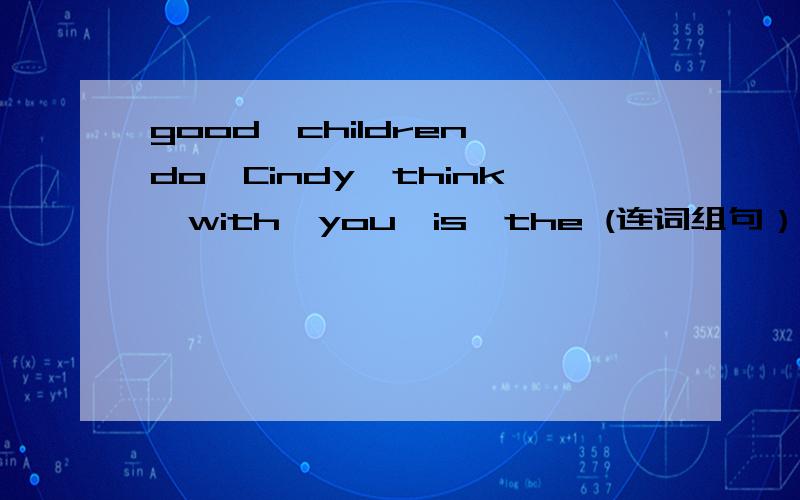 good,children,do,Cindy,think,with,you,is,the (连词组句）