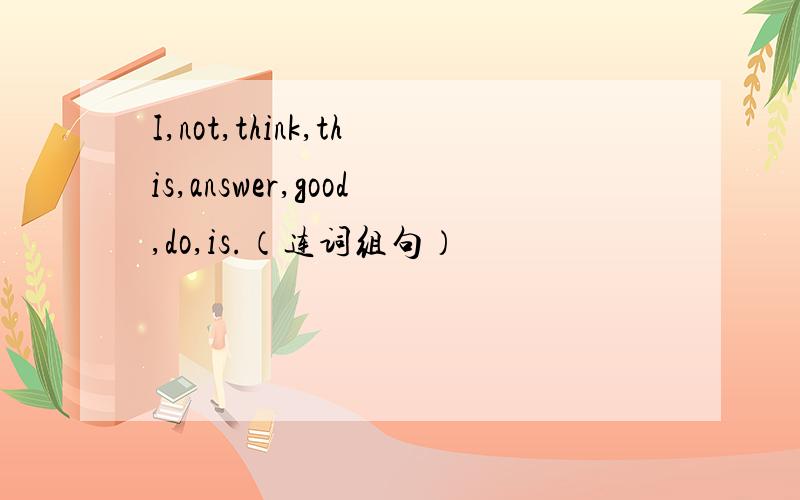 I,not,think,this,answer,good,do,is.（连词组句）