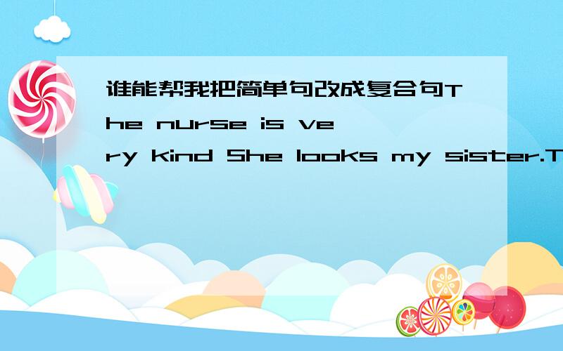 谁能帮我把简单句改成复合句The nurse is very kind She looks my sister.The train started at 6;00 am Luck missed it The letter is from my uncle I receired it three days agoThe woman is taiking Shi is my auntThs building is our school The bu