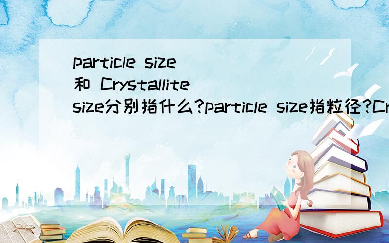 particle size 和 Crystallite size分别指什么?particle size指粒径?Crystallite size指晶粒大小?我翻译的对吗?两者在概念上怎么区分?具体含义是怎样的?