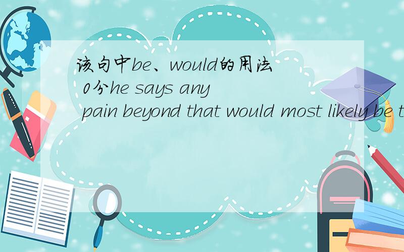 该句中be、would的用法 0分he says any pain beyond that would most likely be the result of incorrect breastfeeding or an infection.该句中be、would的用法