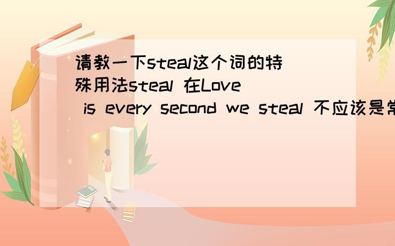 请教一下steal这个词的特殊用法steal 在Love is every second we steal 不应该是常规用法吧?文学一点的翻译,用“在一起”,还是“亲吻”好些?如果仅仅用“偷”来翻译，那似乎太没意思了
