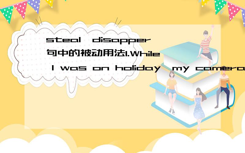 steal,disapper句中的被动用法1.While I was on holiday,my camera(was stolen)from my hotel room.2.While I was on holiday,my camera(disappeared)from my hotel room.为什么disappear为什么不能用被动呢?是不是所有的被动语态,disappe
