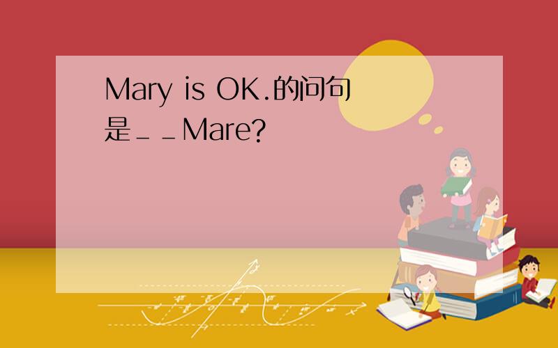 Mary is OK.的问句是＿＿Mare?