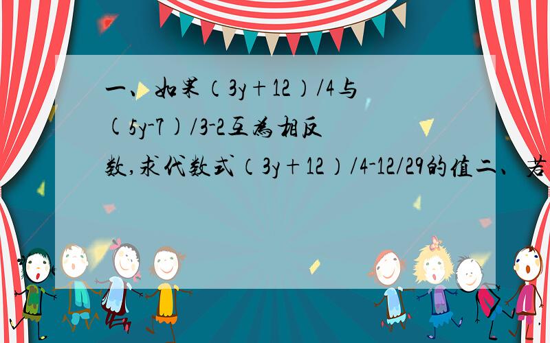 一、如果（3y+12）/4与(5y-7)/3-2互为相反数,求代数式（3y+12）/4-12/29的值二、若方程-（m-10/3x）/6=1/3(m+5x)与x/0.2-(1.8-2x)/0.3=1的解相同,求m 的值.