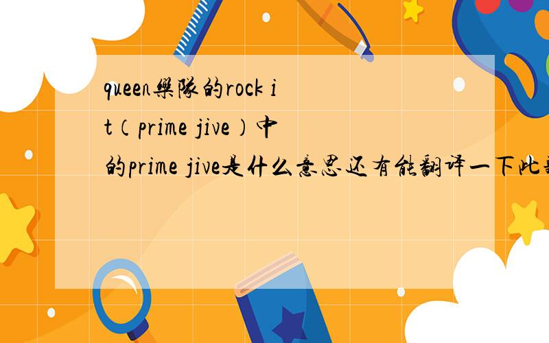 queen乐队的rock it（prime jive）中的prime jive是什么意思还有能翻译一下此歌曲吗?