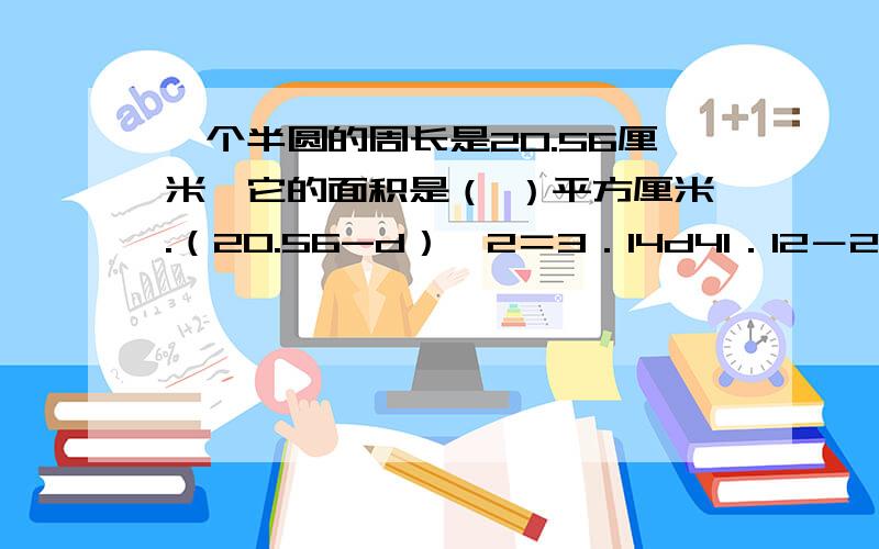 一个半圆的周长是20.56厘米,它的面积是（ ）平方厘米.（20.56-d）＊2＝3．14d41．12－2d＝3．14d41．12＝5．14dd＝8