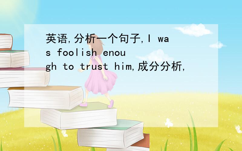 英语,分析一个句子,I was foolish enough to trust him,成分分析,