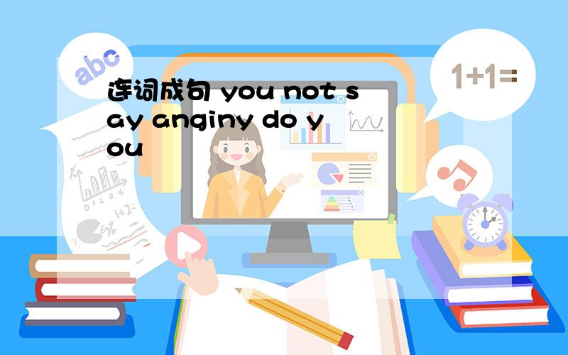 连词成句 you not say anginy do you