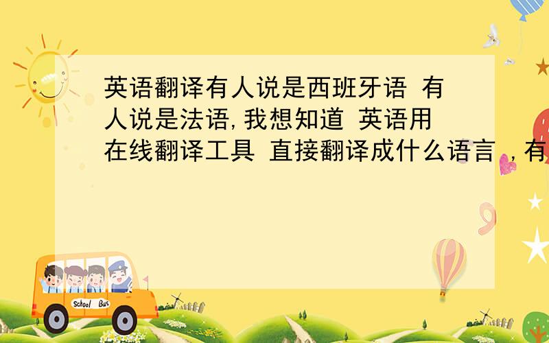 英语翻译有人说是西班牙语 有人说是法语,我想知道 英语用在线翻译工具 直接翻译成什么语言 ,有可读性?.就好比 我们把简体,用翻译工具 翻译成了繁体 那样有可读性!